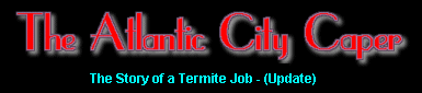 The Atlantic City Caper - The Story of a Termite Job - (UPDATE)